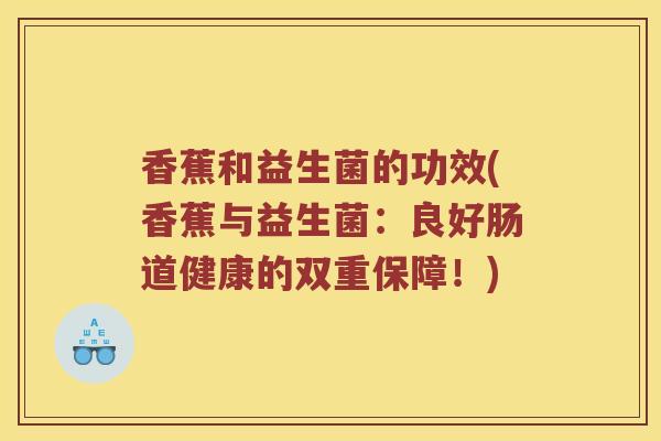 香蕉和益生菌的功效(香蕉与益生菌：良好肠道健康的双重保障！)