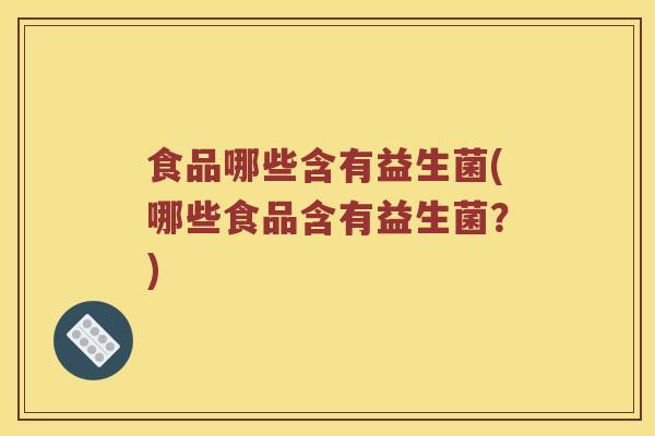 食品哪些含有益生菌(哪些食品含有益生菌？)