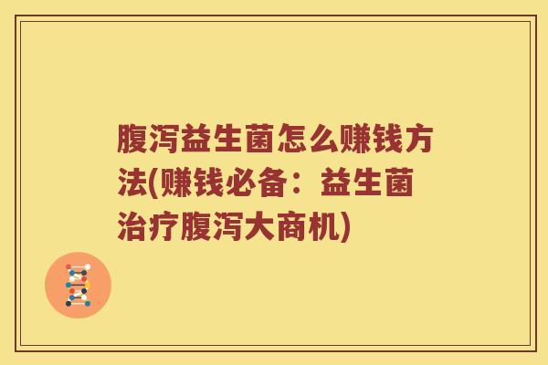 腹泻益生菌怎么赚钱方法(赚钱必备：益生菌治疗腹泻大商机)