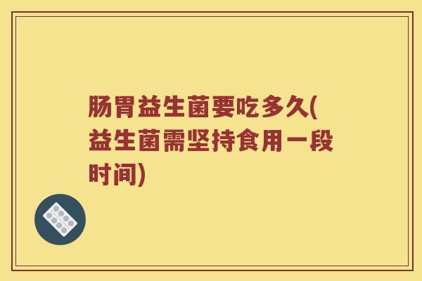 肠胃益生菌要吃多久(益生菌需坚持食用一段时间)
