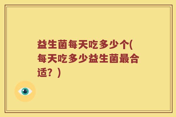 益生菌每天吃多少个(每天吃多少益生菌最合适？)
