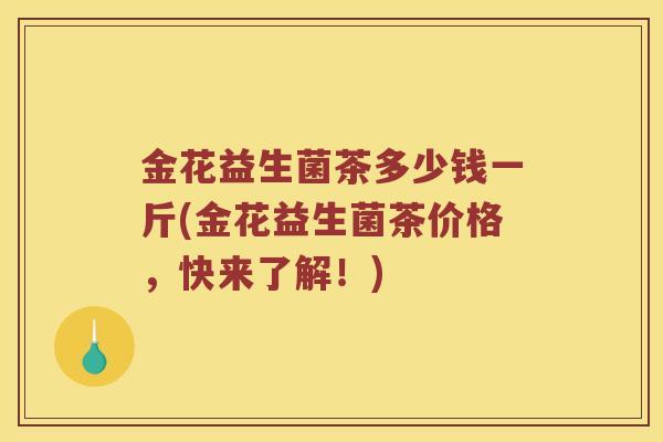 金花益生菌茶多少钱一斤(金花益生菌茶价格，快来了解！)