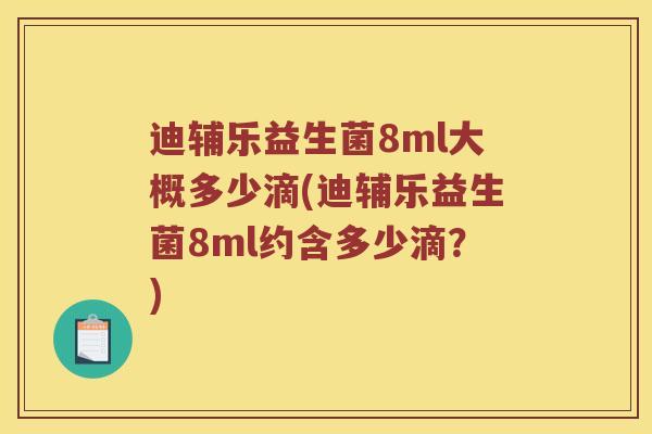 迪辅乐益生菌8ml大概多少滴(迪辅乐益生菌8ml约含多少滴?) 迪辅乐益生菌8ml大概多少滴(迪辅乐益生菌8ml约含多少滴?)