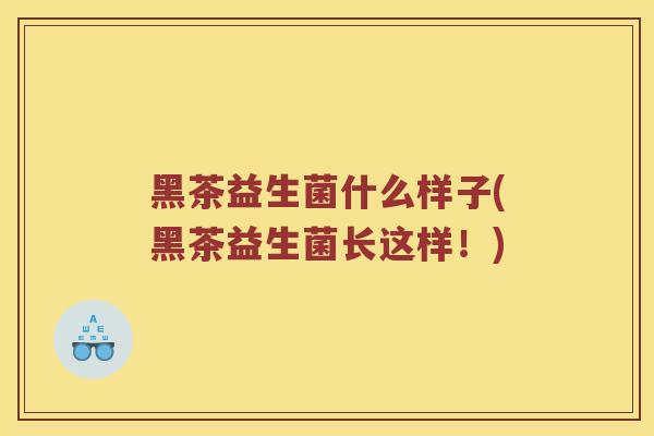 黑茶益生菌什么样子(黑茶益生菌长这样！)