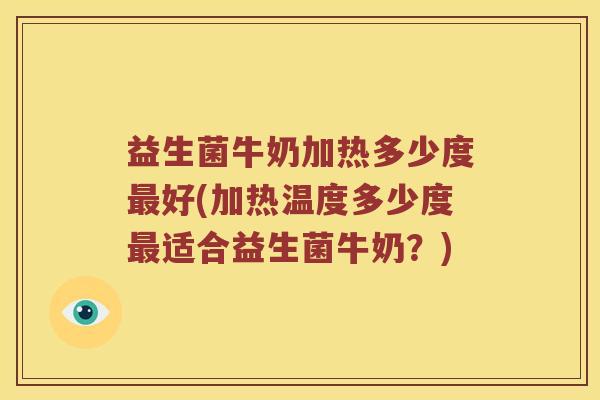 益生菌牛奶加热多少度最好(加热温度多少度最适合益生菌牛奶？)