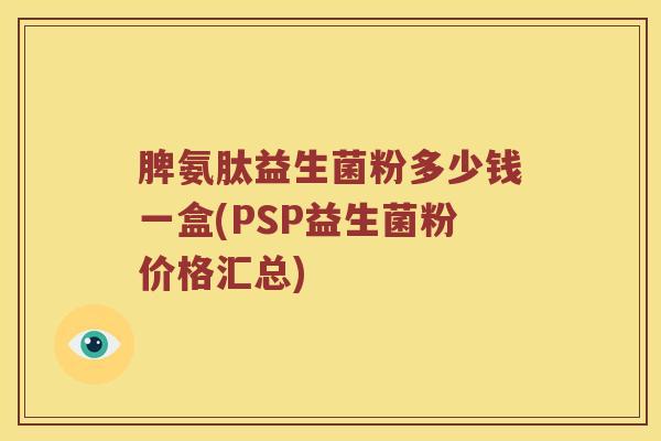 脾氨肽益生菌粉多少钱一盒(PSP益生菌粉价格汇总)
