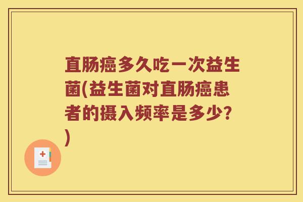 直肠癌多久吃一次益生菌(益生菌对直肠癌患者的摄入频率是多少？)