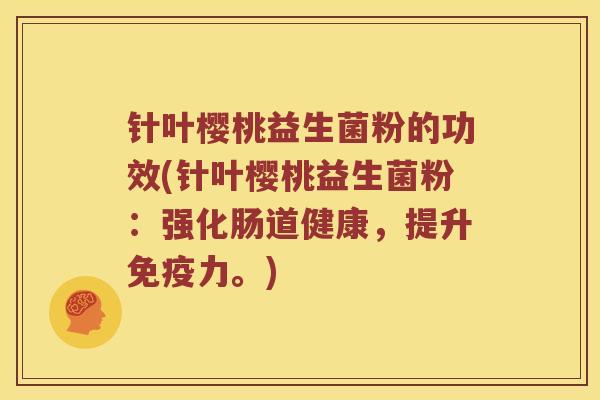 针叶樱桃益生菌粉的功效(针叶樱桃益生菌粉：强化肠道健康，提升力。)