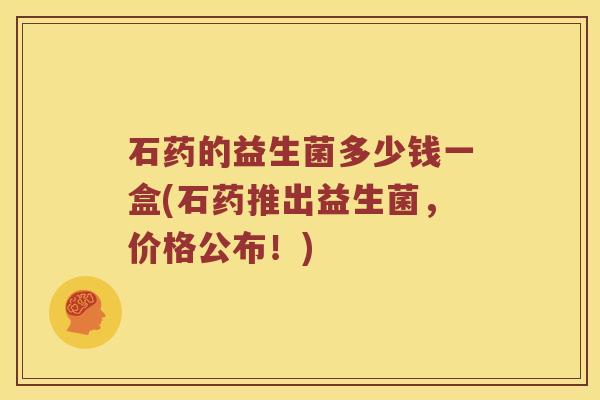 石药的益生菌多少钱一盒(石药推出益生菌，价格公布！)