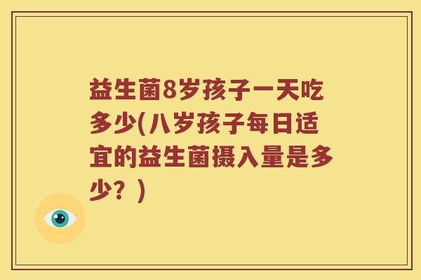 益生菌8岁孩子一天吃多少(八岁孩子每日适宜的益生菌摄入量是多少？)