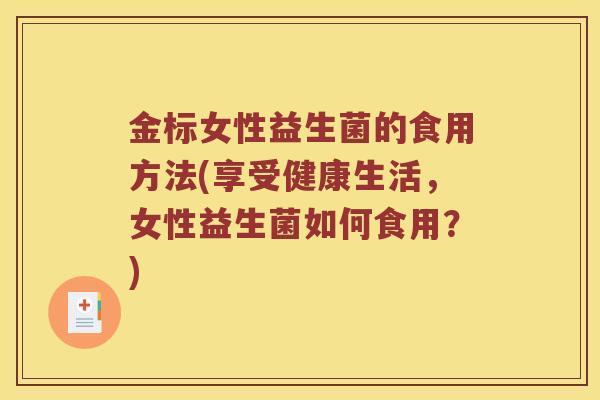 金标女性益生菌的食用方法(享受健康生活，女性益生菌如何食用？)
