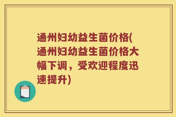 通州妇幼益生菌价格(通州妇幼益生菌价格大幅下调，受欢迎程度迅速提升)