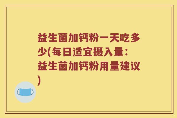 益生菌加钙粉一天吃多少(每日适宜摄入量：益生菌加钙粉用量建议)