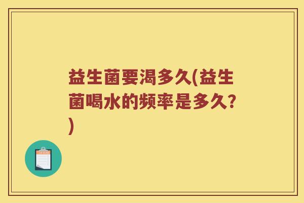 益生菌要渴多久(益生菌喝水的频率是多久？)