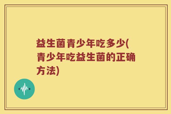 益生菌青少年吃多少(青少年吃益生菌的正确方法)