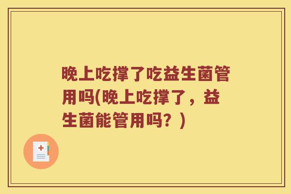 晚上吃撑了吃益生菌管用吗(晚上吃撑了,益生菌能管用吗?) 晚上吃撑了吃益生菌管用吗(晚上吃撑了,益生菌能管用吗?)