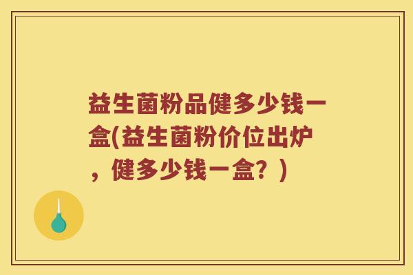 益生菌粉品健多少钱一盒(益生菌粉价位出炉，健多少钱一盒？)