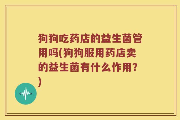狗狗吃药店的益生菌管用吗(狗狗服用药店卖的益生菌有什么作用？)