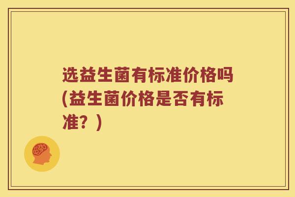 选益生菌有标准价格吗(益生菌价格是否有标准？)