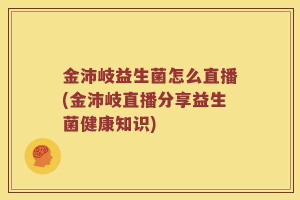 金沛岐益生菌怎么直播(金沛岐直播分享益生菌健康知识)
