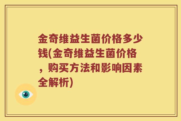 金奇维益生菌价格多少钱(金奇维益生菌价格，购买方法和影响因素全解析)