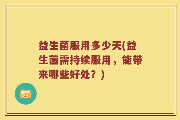 益生菌服用多少天(益生菌需持续服用,能带来哪些好处?) 益生菌服用多少天(益生菌需持续服用,能带来哪些好处?)