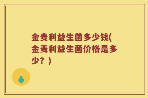 金麦利益生菌多少钱(金麦利益生菌价格是多少？)