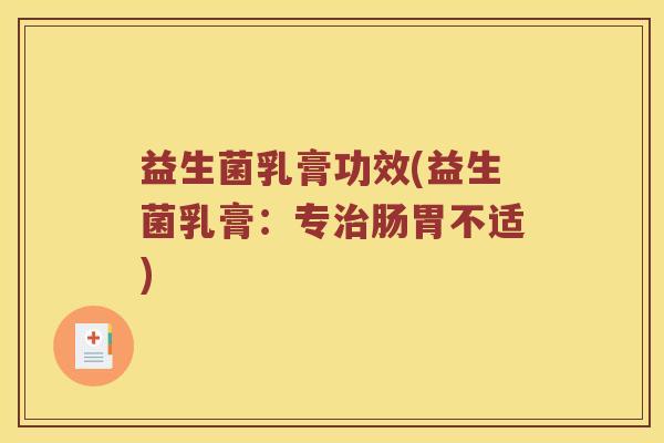 益生菌乳膏功效(益生菌乳膏：专治肠胃不适)