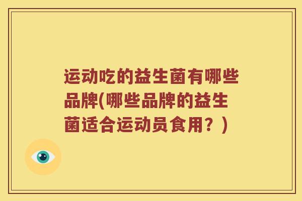 运动吃的益生菌有哪些品牌(哪些品牌的益生菌适合运动员食用？)