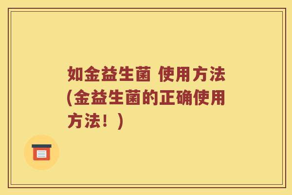 如金益生菌 使用方法(金益生菌的正确使用方法！)