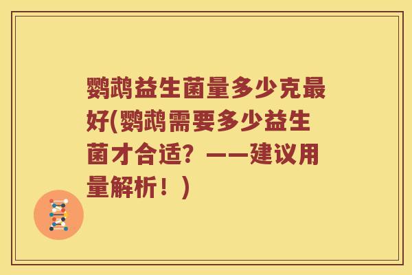 鹦鹉益生菌量多少克最好(鹦鹉需要多少益生菌才合适？——建议用量解析！)