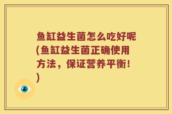 鱼缸益生菌怎么吃好呢(鱼缸益生菌正确使用方法，保证营养平衡！)