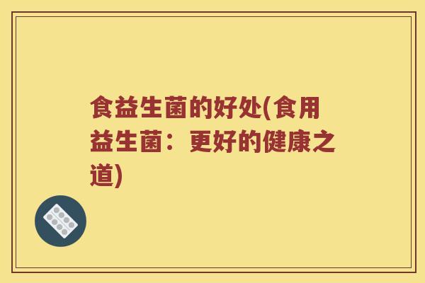 食益生菌的好处(食用益生菌：更好的健康之道)