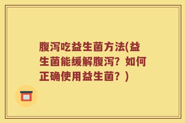 腹泻吃益生菌方法(益生菌能缓解腹泻？如何正确使用益生菌？)