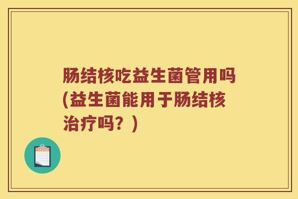 肠结核吃益生菌管用吗(益生菌能用于肠结核吗？)