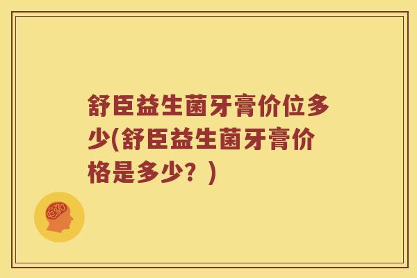 舒臣益生菌牙膏价位多少(舒臣益生菌牙膏价格是多少？)