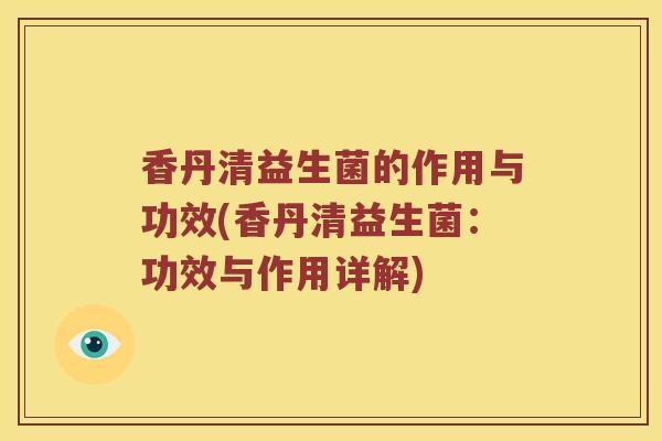 香丹清益生菌的作用与功效(香丹清益生菌：功效与作用详解)