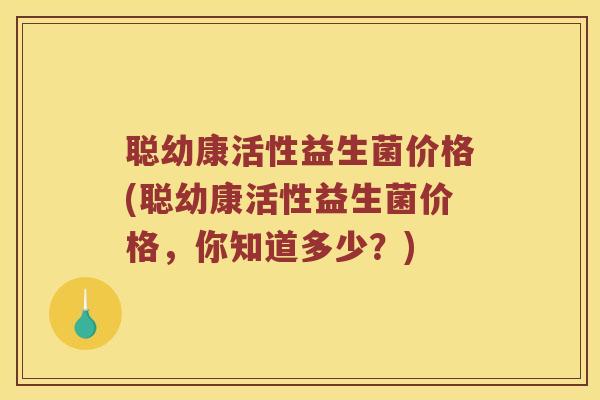聪幼康活性益生菌价格(聪幼康活性益生菌价格，你知道多少？)