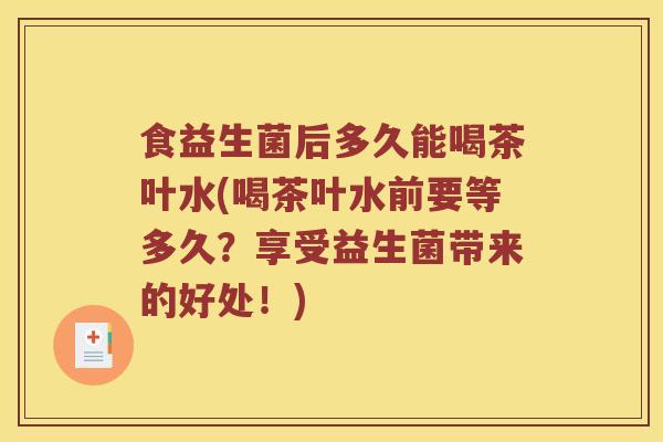 食益生菌后多久能喝茶叶水(喝茶叶水前要等多久？享受益生菌带来的好处！)