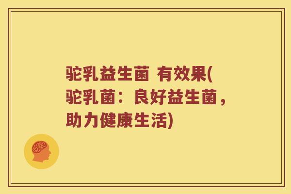 驼乳益生菌 有效果(驼乳菌：良好益生菌，助力健康生活)