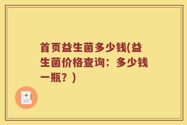 首页益生菌多少钱(益生菌价格查询：多少钱一瓶？)