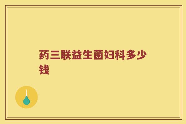 药三联益生菌妇科多少钱