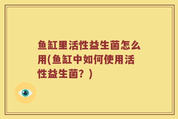 鱼缸里活性益生菌怎么用(鱼缸中如何使用活性益生菌？)