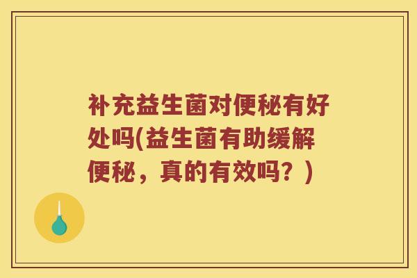 补充益生菌对便秘有好处吗(益生菌有助缓解便秘，真的有效吗？)
