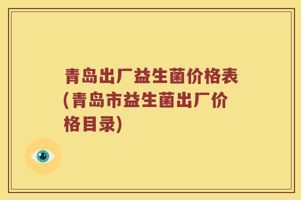 青岛出厂益生菌价格表(青岛市益生菌出厂价格目录)