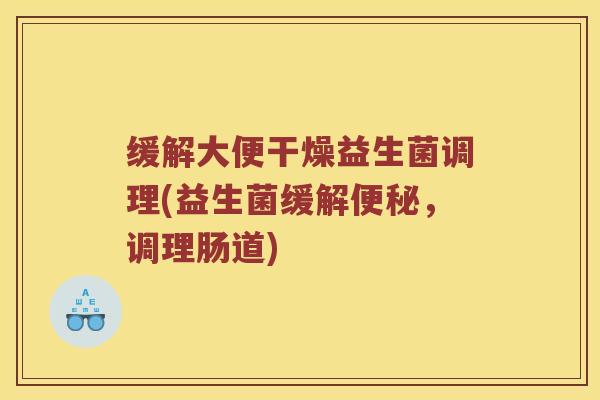 缓解大便干燥益生菌调理(益生菌缓解便秘，调理肠道)