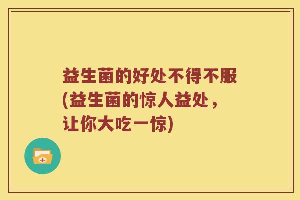 益生菌的好处不得不服(益生菌的惊人益处，让你大吃一惊)