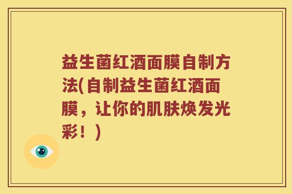 益生菌红酒面膜自制方法(自制益生菌红酒面膜，让你的焕发光彩！)