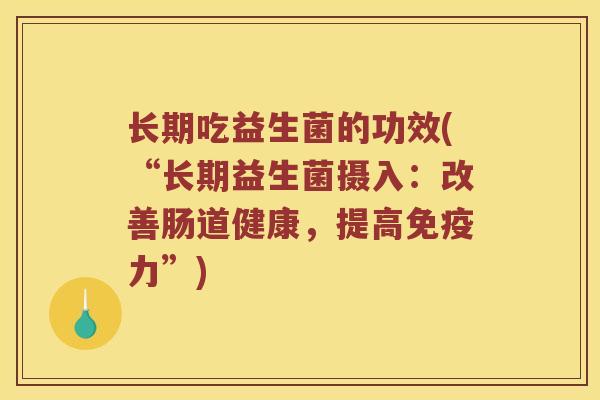长期吃益生菌的功效(“长期益生菌摄入：改善肠道健康，提高力”)