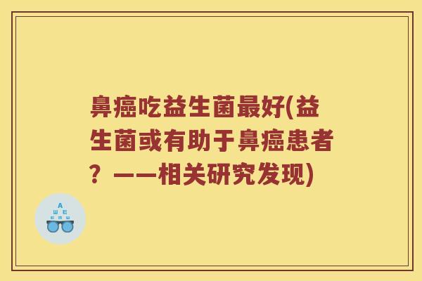 鼻吃益生菌好(益生菌或有助于鼻患者?——相关研究发现) 鼻吃益生菌好(益生菌或有助于鼻患者?——相关研究发现)